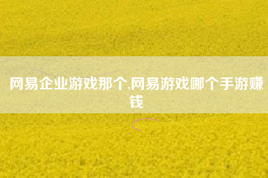 网易企业游戏那个,网易游戏哪个手游赚钱