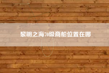 黎明之海70级商船位置在哪