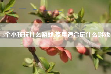 3个小孩玩什么游戏,家里适合玩什么游戏