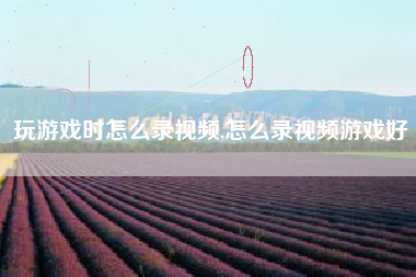 玩游戏时怎么录视频,怎么录视频游戏好