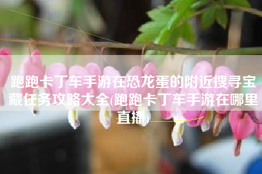 跑跑卡丁车手游在恐龙蛋的附近搜寻宝藏任务攻略大全(跑跑卡丁车手游在哪里直播)