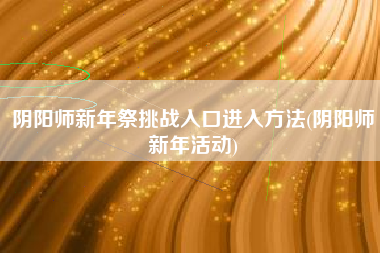 阴阳师新年祭挑战入口进入方法(阴阳师新年活动)