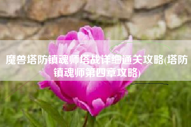 魔兽塔防镇魂师塔战详细通关攻略(塔防镇魂师第四章攻略)