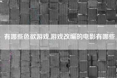 有哪些色欲游戏,游戏改编的电影有哪些