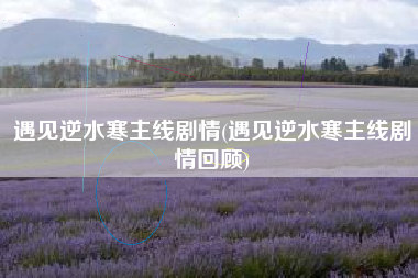 遇见逆水寒主线剧情(遇见逆水寒主线剧情回顾)