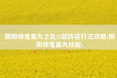 阴阳师鬼童丸之乱25层阵容打法攻略(阴阳师鬼童丸技能)
