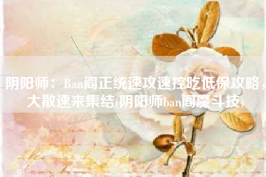 阴阳师：Ban阎正统速攻速控吃低保攻略，大散速来集结(阴阳师ban阎魔斗技)