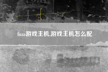 fuza游戏主机,游戏主机怎么配