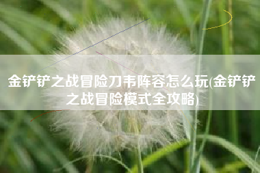 金铲铲之战冒险刀韦阵容怎么玩(金铲铲之战冒险模式全攻略)