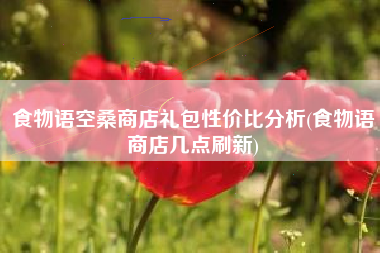 食物语空桑商店礼包性价比分析(食物语商店几点刷新)