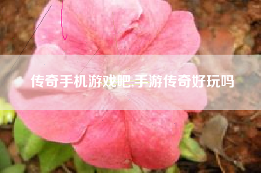 传奇手机游戏吧,手游传奇好玩吗