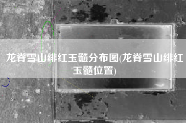 龙脊雪山绯红玉髓分布图(龙脊雪山绯红玉髓位置)