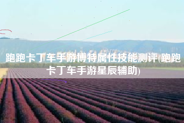 跑跑卡丁车手游博特属性技能测评(跑跑卡丁车手游星辰辅助)