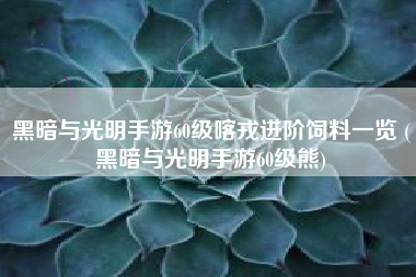 黑暗与光明手游60级喀戎进阶饲料一览 (黑暗与光明手游60级熊)