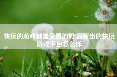 快玩的游戏都是免费的吗,最新出的快玩游戏平台怎么样
