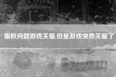 版权问题游戏关服,但是游戏突然关服了