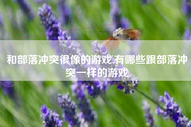 和部落冲突很像的游戏,有哪些跟部落冲突一样的游戏