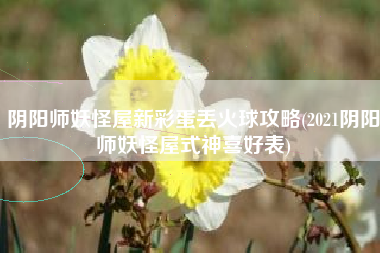 阴阳师妖怪屋新彩蛋丢火球攻略(2021阴阳师妖怪屋式神喜好表)