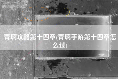 青璃攻略第十四章(青璃手游第十四章怎么过)