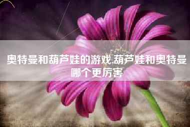 奥特曼和葫芦娃的游戏,葫芦娃和奥特曼哪个更厉害