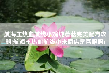 航海王热血航线小鸡炖蘑菇完美配方攻略(航海王热血航线小米商店是官服吗)