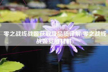 零之战线战姬获取及品质详解(零之战线战姬觉醒材料)