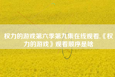 权力的游戏第六季第九集在线观看,《权力的游戏》观看顺序是啥