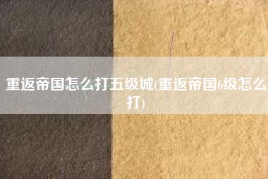 重返帝国怎么打五级城(重返帝国6级怎么打)