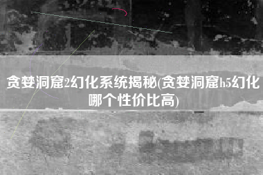 贪婪洞窟2幻化系统揭秘(贪婪洞窟h5幻化哪个性价比高)