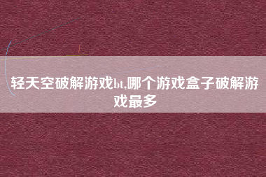 轻天空破解游戏bt,哪个游戏盒子破解游戏最多