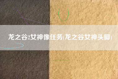 龙之谷2女神像任务(龙之谷女神头脚)