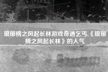 琅琊榜之风起长林游戏奇遇乞丐,《琅琊榜之风起长林》的人气