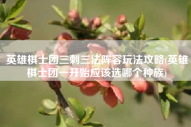 英雄棋士团三刺三法阵容玩法攻略(英雄棋士团一开始应该选哪个种族)