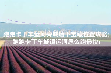 跑跑卡丁车运河旁城墙下宝藏位置攻略(跑跑卡丁车城镇运河怎么跑最快)