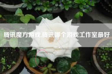 腾讯魔方游戏,腾讯哪个游戏工作室最好