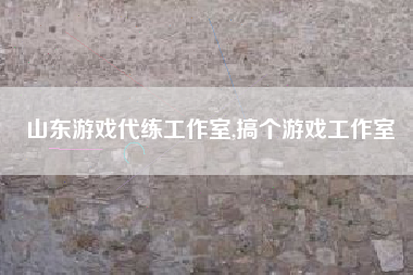 山东游戏代练工作室,搞个游戏工作室