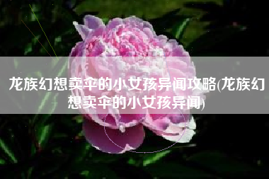 龙族幻想卖伞的小女孩异闻攻略(龙族幻想卖伞的小女孩异闻)