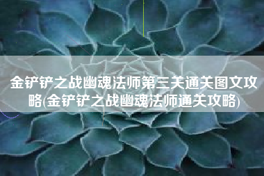 金铲铲之战幽魂法师第三关通关图文攻略(金铲铲之战幽魂法师通关攻略)