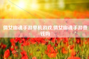 倩女幽魂手游单机游戏,倩女幽魂手游费钱吗