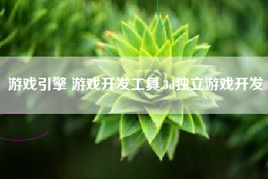 游戏引擎 游戏开发工具,3d独立游戏开发
