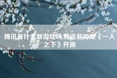 腾讯有什么新游戏吗,腾讯新游戏《一人之下》开测