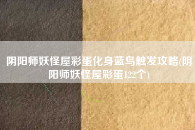 阴阳师妖怪屋彩蛋化身蓝鸟触发攻略(阴阳师妖怪屋彩蛋122个)