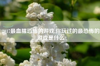 2017最血腥恐怖的游戏,你玩过的最恐怖的游戏是什么