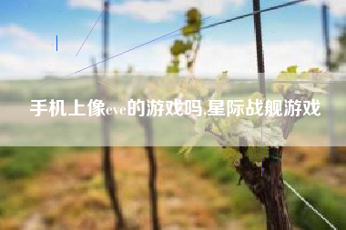 手机上像eve的游戏吗,星际战舰游戏