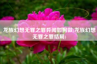 龙族幻想无罪之罪异闻如何做(龙族幻想无罪之罪结局)