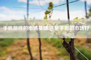 手机游戏的市场基础,还是手游的市场好