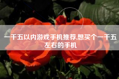 一千五以内游戏手机推荐,想买个一千五左右的手机