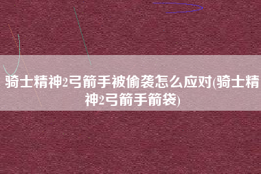 骑士精神2弓箭手被偷袭怎么应对(骑士精神2弓箭手箭袋)