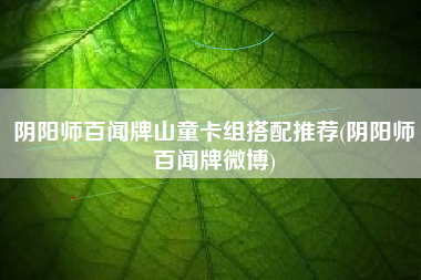 阴阳师百闻牌山童卡组搭配推荐(阴阳师百闻牌微博)