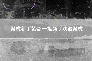 游戏新手装备,一堆新手劝退游戏